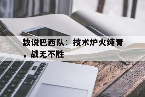 数说巴西队:技术炉火纯青,战无不胜 数说巴西队:技术炉火纯青,战无不胜