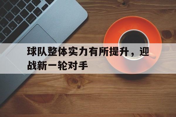 c7娱乐-球队整体实力有所提升，迎战新一轮对手