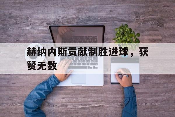 c7c7.app-赫纳内斯贡献制胜进球，获赞无数的简单介绍