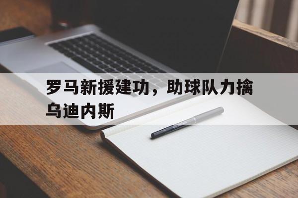 关于罗马新援建功，助球队力擒乌迪内斯的信息